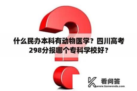 什么民办本科有动物医学？四川高考298分报哪个专科学校好？