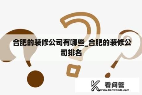  合肥的装修公司有哪些_合肥的装修公司排名