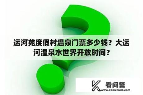 运河苑度假村温泉门票多少钱？大运河温泉水世界开放时间？