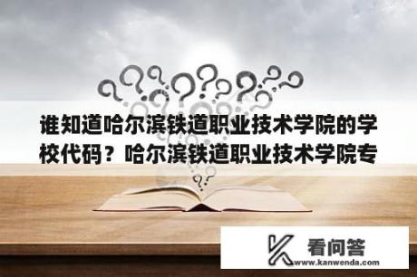 谁知道哈尔滨铁道职业技术学院的学校代码？哈尔滨铁道职业技术学院专业代码？