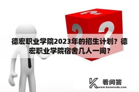 德宏职业学院2023年的招生计划？德宏职业学院宿舍几人一间？