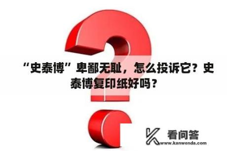 “史泰博”卑鄙无耻，怎么投诉它？史泰博复印纸好吗？