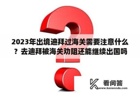 2023年出境迪拜过海关需要注意什么？去迪拜被海关劝阻还能继续出国吗？