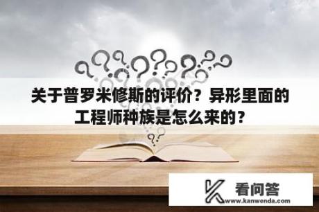 关于普罗米修斯的评价？异形里面的工程师种族是怎么来的？