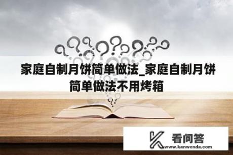  家庭自制月饼简单做法_家庭自制月饼简单做法不用烤箱