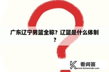 广东辽宁男篮全称？辽篮是什么体制？