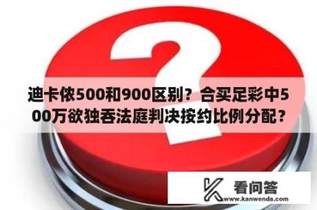 迪卡侬500和900区别？合买足彩中500万欲独吞法庭判决按约比例分配？