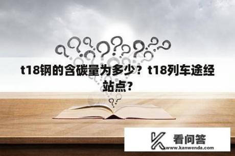 t18钢的含碳量为多少？t18列车途经站点？