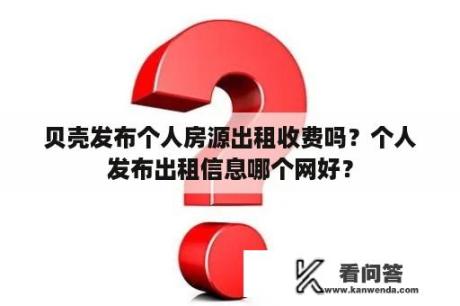 贝壳发布个人房源出租收费吗？个人发布出租信息哪个网好？