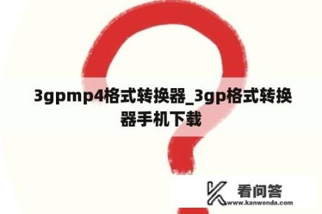  3gpmp4格式转换器_3gp格式转换器手机下载
