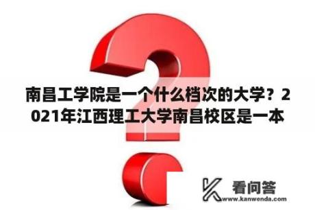 南昌工学院是一个什么档次的大学？2021年江西理工大学南昌校区是一本吗？