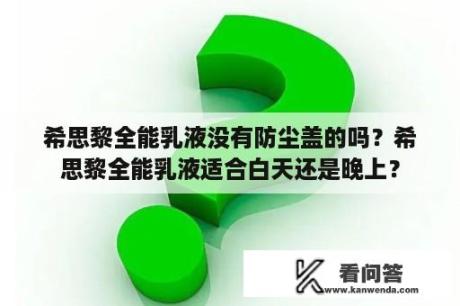 希思黎全能乳液没有防尘盖的吗？希思黎全能乳液适合白天还是晚上？