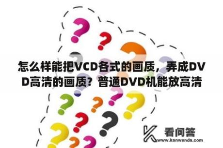 怎么样能把VCD各式的画质，弄成DVD高清的画质？普通DVD机能放高清的光盘吗？