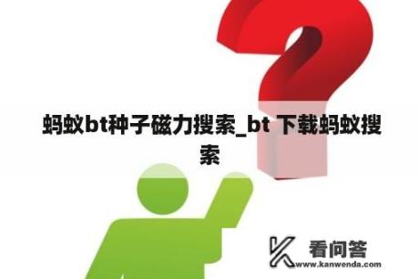  蚂蚁bt种子磁力搜索_bt 下载蚂蚁搜索