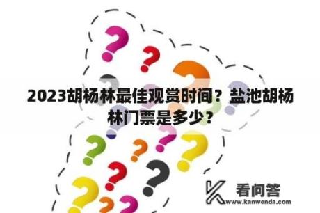 2023胡杨林最佳观赏时间？盐池胡杨林门票是多少？