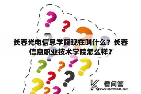 长春光电信息学院现在叫什么？长春信息职业技术学院怎么样？