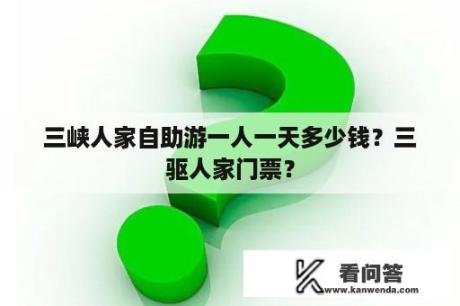 三峡人家自助游一人一天多少钱？三驱人家门票？