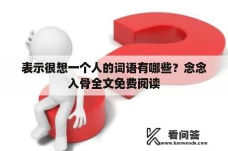 表示很想一个人的词语有哪些？念念入骨全文免费阅读