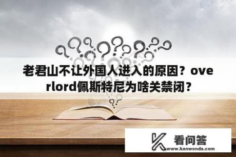 老君山不让外国人进入的原因？overlord佩斯特尼为啥关禁闭？