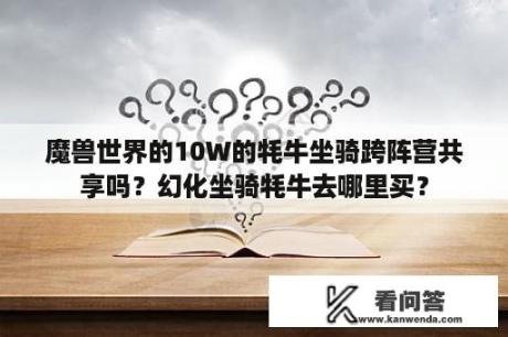 魔兽世界的10W的牦牛坐骑跨阵营共享吗？幻化坐骑牦牛去哪里买？