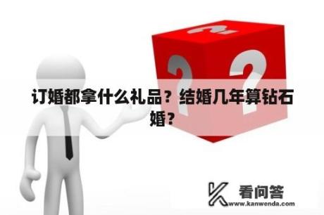 订婚都拿什么礼品？结婚几年算钻石婚？