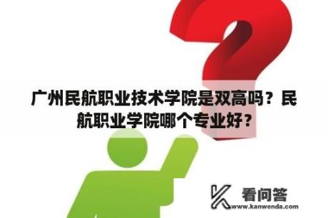 广州民航职业技术学院是双高吗？民航职业学院哪个专业好？