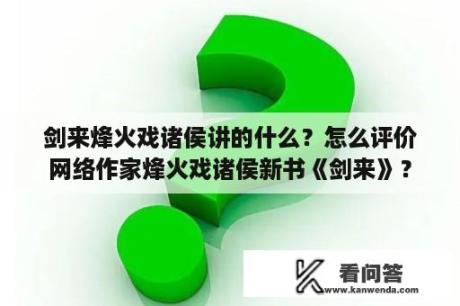 剑来烽火戏诸侯讲的什么？怎么评价网络作家烽火戏诸侯新书《剑来》？