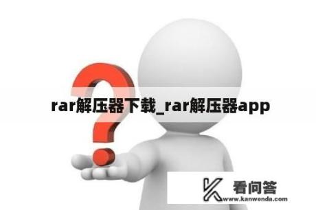  rar解压器下载_rar解压器app