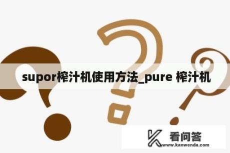  supor榨汁机使用方法_pure 榨汁机