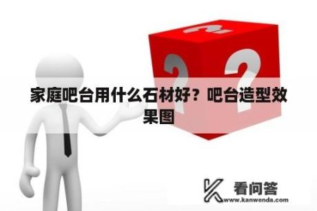 家庭吧台用什么石材好？吧台造型效果图