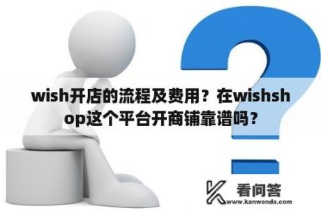 wish开店的流程及费用？在wishshop这个平台开商铺靠谱吗？