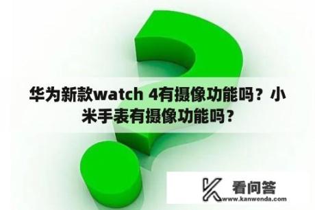 华为新款watch 4有摄像功能吗？小米手表有摄像功能吗？