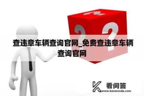  查违章车辆查询官网_免费查违章车辆查询官网