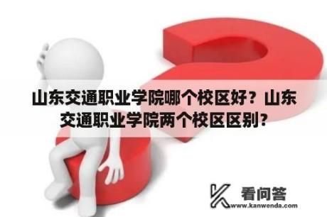 山东交通职业学院哪个校区好？山东交通职业学院两个校区区别？