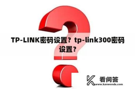 TP-LINK密码设置？tp-link300密码设置？