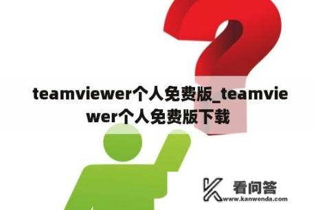  teamviewer个人免费版_teamviewer个人免费版下载