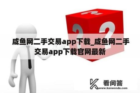  咸鱼网二手交易app下载_咸鱼网二手交易app下载官网最新