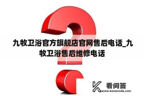  九牧卫浴官方旗舰店官网售后电话_九牧卫浴售后维修电话