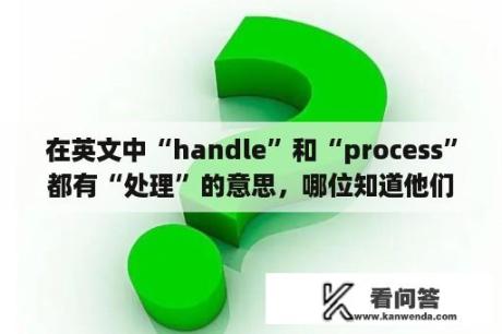 在英文中“handle”和“process”都有“处理”的意思，哪位知道他们的具体区别啊？handle和manage的区别？