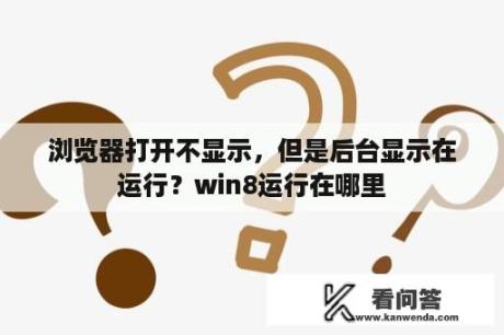 浏览器打开不显示，但是后台显示在运行？win8运行在哪里