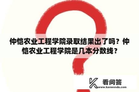 仲恺农业工程学院录取结果出了吗？仲恺农业工程学院是几本分数线？