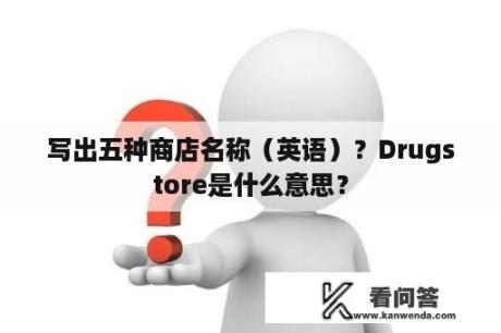 写出五种商店名称（英语）？Drugstore是什么意思？