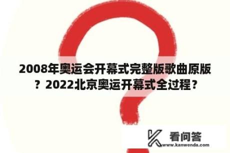 2008年奥运会开幕式完整版歌曲原版？2022北京奥运开幕式全过程？