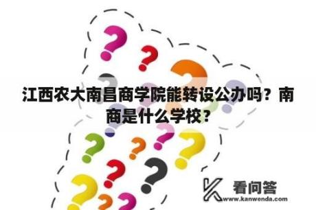 江西农大南昌商学院能转设公办吗？南商是什么学校？