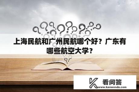 上海民航和广州民航哪个好？广东有哪些航空大学？