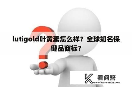 lutigold叶黄素怎么样？全球知名保健品商标？