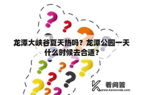 龙潭大峡谷夏天热吗？龙潭公园一天什么时候去合适？