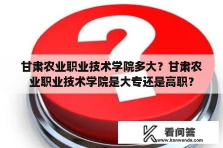 甘肃农业职业技术学院多大？甘肃农业职业技术学院是大专还是高职？