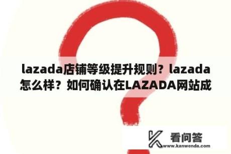 lazada店铺等级提升规则？lazada怎么样？如何确认在LAZADA网站成功登记成为卖家？