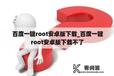  百度一键root安卓版下载_百度一键root安卓版下载不了